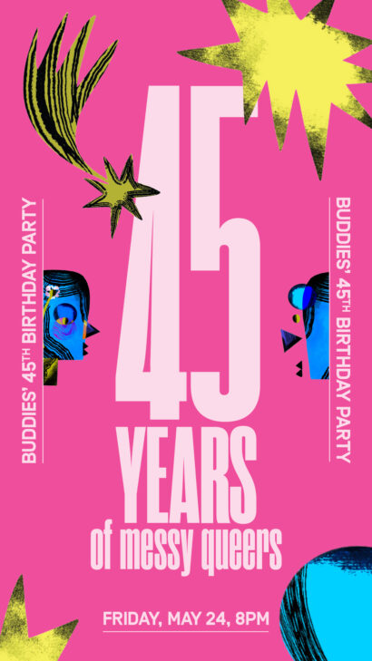 A solid pink background with blue abstract faces on each side. The text reads: Forty five years of messy queers! Buddies' forty fifth birthday party. Friday, May twenty fourth at eight pm.
