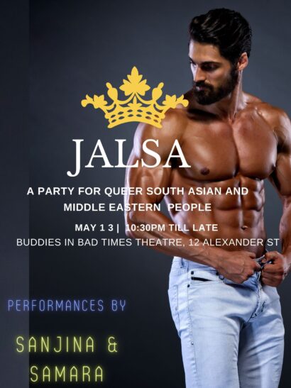 Promotional image for Jalsa. The backdrop is a medium-dark skin toned performer who is shirtless and muscular, unbuttoning a pair of jeans. Above the title “Jalsa” is a graphic of a crown. Text reads: “A party for queer South Asian and Middle Eastern people. May 13. 10:30 pm till late. Buddies in Bad Times Theatre, 12 Alexander Street. Performance by Sanjina and Samara.