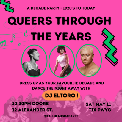 Over a pink background, Green accents draw attention to three icons from different time periods. The text reads: "A decade party- nineteen twenties to today. Queers through the years. Dress up as your favourite decade and dance the night away with DJ El Toro! Ten thirty pm doors. Saturday, May eleventh, tickets pay what you can. Twelve alexander street. Follow us on instagram at tallulah's cabaret!
