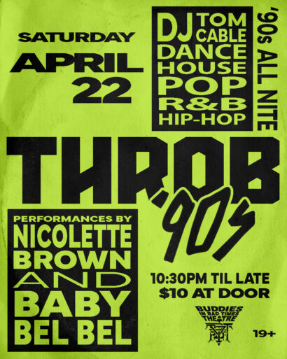 Poster image for Throb '90s on Saturday, April 22 at 10:30pm til late, $10 at the door. Poster consists of a Buddies Tallulah's logo on the bottom right corner of the poster plus two black boxes with texts in it. Black box on bottom left side's text says: Performances by Nicollete Brown and Baby Bel Bel. Black box on top right corner's text says: Dj Tom Cable  Dance, House, Pop, R&B, Hip-hop.