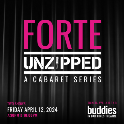 Over a backdrop image of a black curtain, the text reads: "Forte Unzipped, a cabaret series. Two shows. Friday, April 12, 2024 at 7:30 and 10:00 pm. Tickets available at Buddies in Bad Times Theatre.